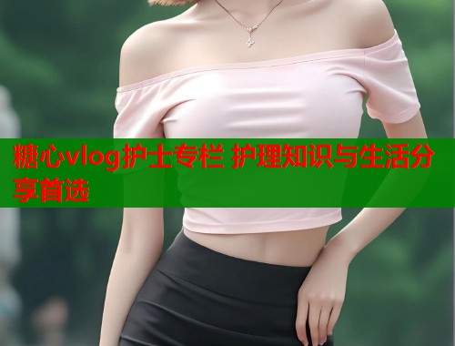 糖心vlog护士专栏 护理知识与生活分享首选  第1张