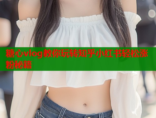 糖心vlog教你玩转知乎小红书轻松涨粉秘籍  第1张