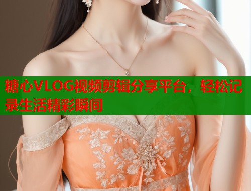糖心VLOG视频剪辑分享平台，轻松记录生活精彩瞬间  第1张