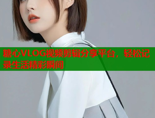 糖心VLOG视频剪辑分享平台，轻松记录生活精彩瞬间  第2张