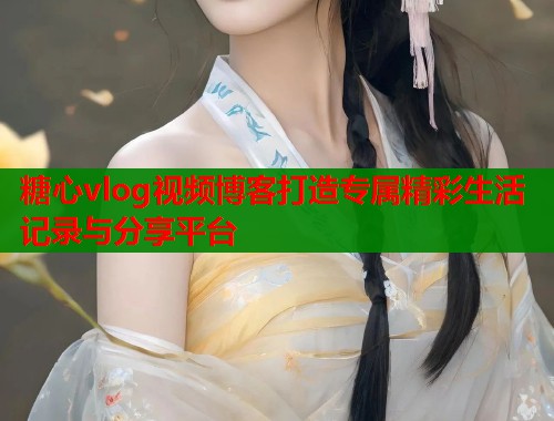 糖心vlog视频博客打造专属精彩生活记录与分享平台  第1张