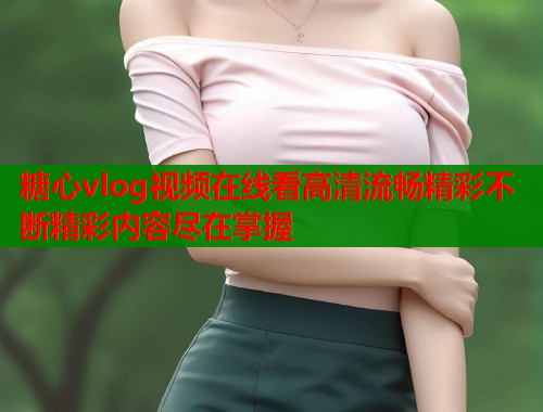 糖心vlog视频在线看高清流畅精彩不断精彩内容尽在掌握  第1张