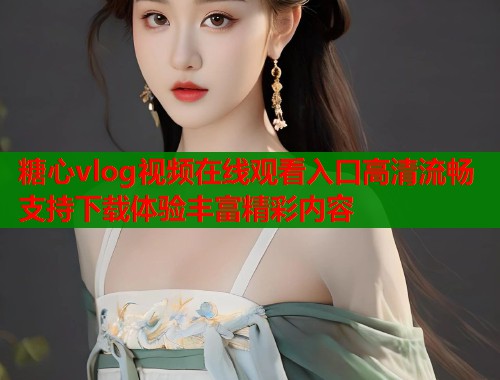 糖心vlog视频在线观看入口高清流畅支持下载体验丰富精彩内容  第1张