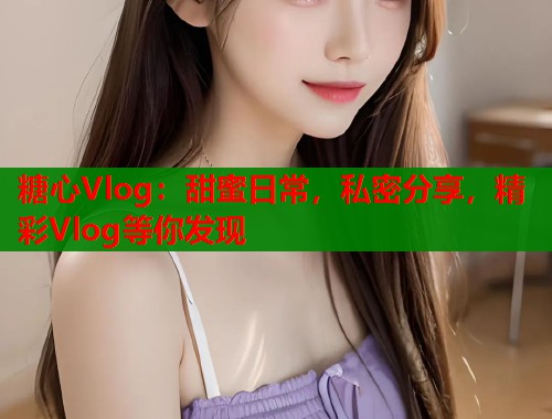 糖心Vlog：甜蜜日常，私密分享，精彩Vlog等你发现  第1张