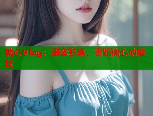 糖心Vlog：甜蜜私享，零距离心动放送  第1张