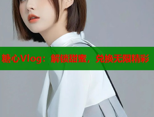 糖心Vlog：解锁甜蜜，兑换无限精彩  第1张