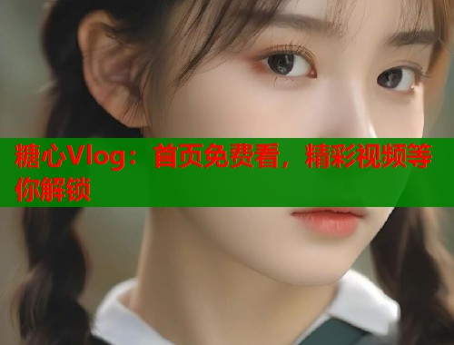 糖心Vlog：首页免费看，精彩视频等你解锁  第2张