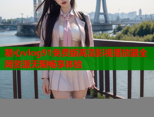 糖心vlog91免费版高清影视播放器全网资源无限畅享体验  第1张