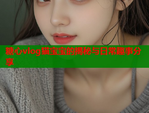 糖心vlog猫宝宝的揭秘与日常趣事分享  第1张