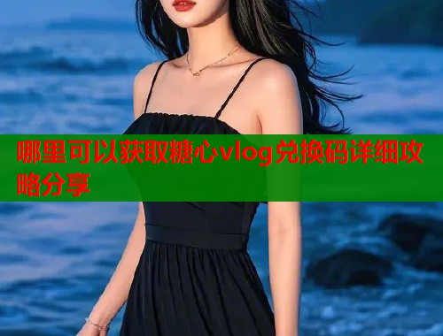 哪里可以获取糖心vlog兑换码详细攻略分享  第1张