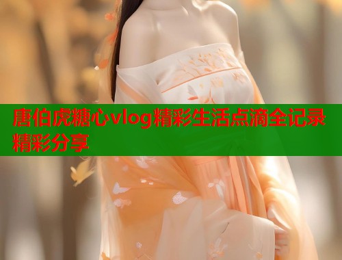 唐伯虎糖心vlog精彩生活点滴全记录精彩分享  第1张