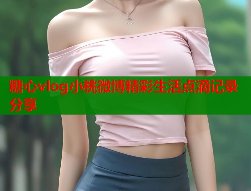 糖心vlog小桃微博精彩生活点滴记录分享  第1张