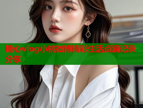 糖心vlog小桃微博精彩生活点滴记录分享  第2张