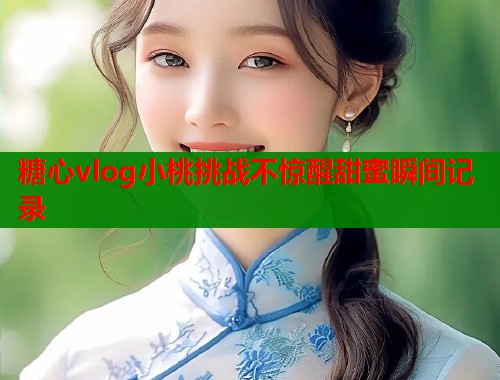 糖心vlog小桃挑战不惊醒甜蜜瞬间记录  第1张