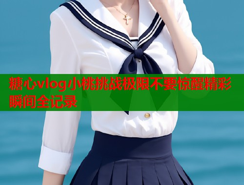 糖心vlog小桃挑战极限不要惊醒精彩瞬间全记录  第1张