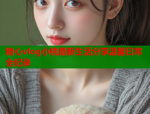 糖心vlog小桃最新生活分享温馨日常全纪录  第2张