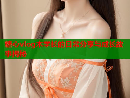 糖心vlog木学长的日常分享与成长故事揭秘  第1张