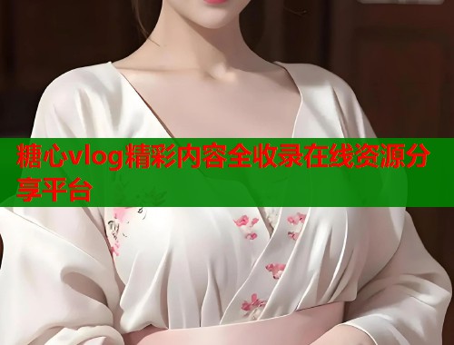 糖心vlog精彩内容全收录在线资源分享平台  第1张