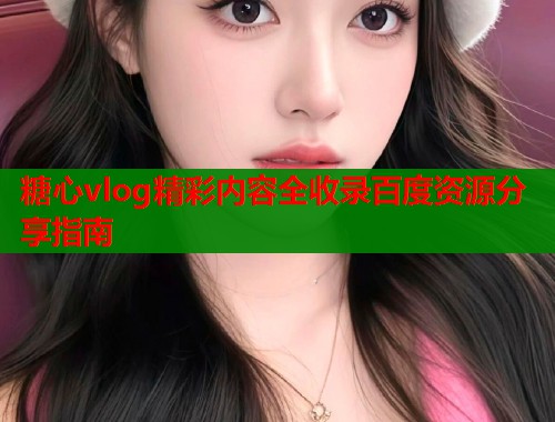 糖心vlog精彩内容全收录百度资源分享指南  第1张