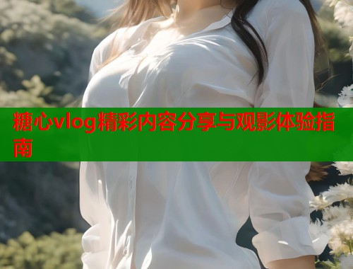 糖心vlog精彩内容分享与观影体验指南  第1张