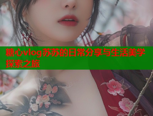 糖心vlog苏苏的日常分享与生活美学探索之旅  第1张
