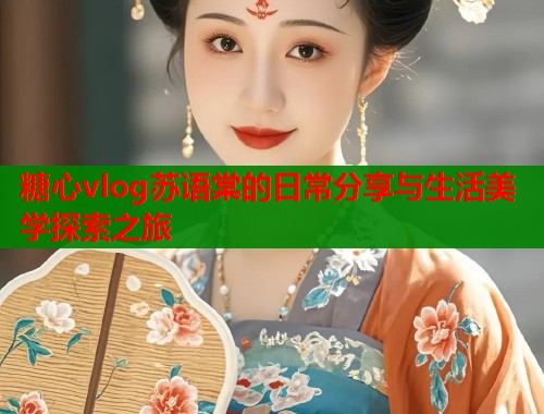 糖心vlog苏语棠的日常分享与生活美学探索之旅  第1张