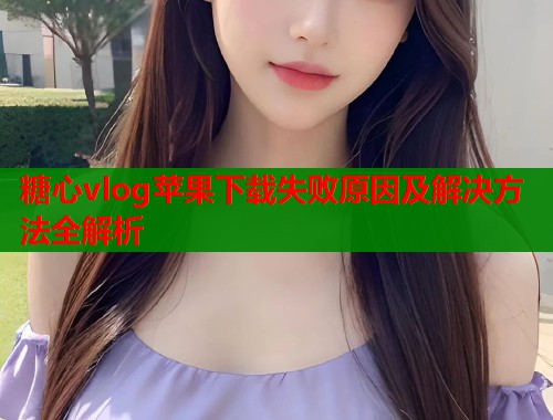 糖心vlog苹果下载失败原因及解决方法全解析  第1张
