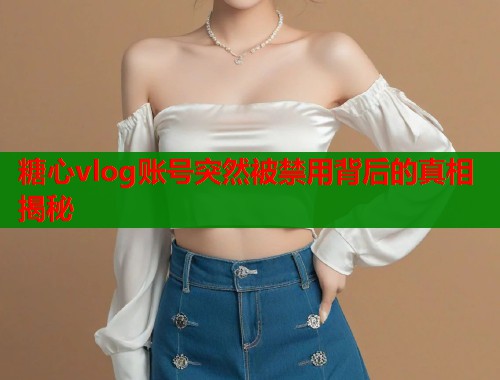 糖心vlog账号突然被禁用背后的真相揭秘  第1张