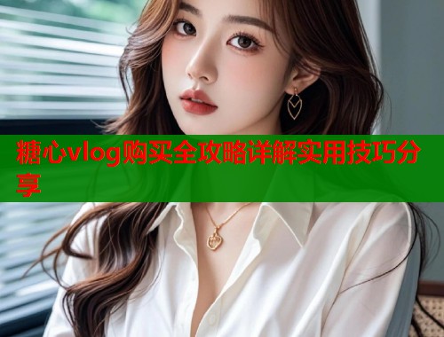 糖心vlog购买全攻略详解实用技巧分享  第1张