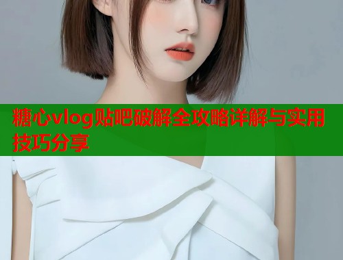 糖心vlog贴吧破解全攻略详解与实用技巧分享  第1张