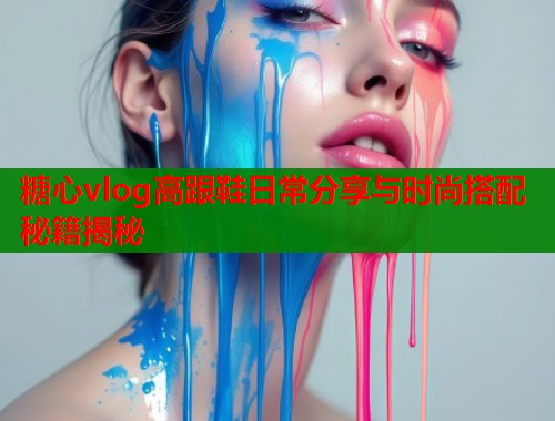 糖心vlog高跟鞋日常分享与时尚搭配秘籍揭秘  第2张