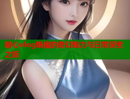 糖心vlog魅魔的奇幻魅力与日常探索之旅  第1张