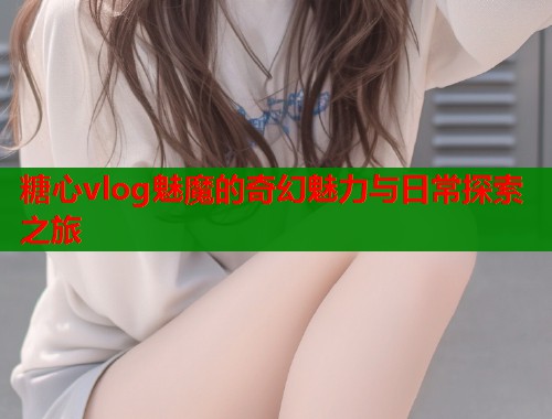 糖心vlog魅魔的奇幻魅力与日常探索之旅  第2张