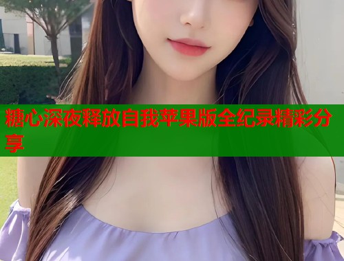 糖心深夜释放自我苹果版全纪录精彩分享  第1张