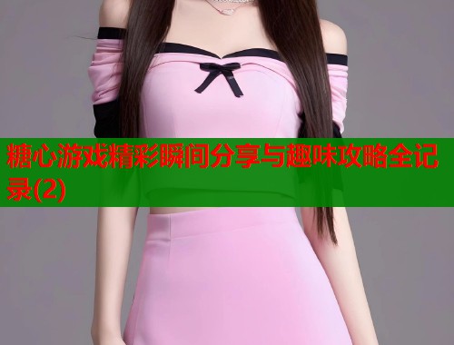 糖心游戏精彩瞬间分享与趣味攻略全记录(2)  第1张