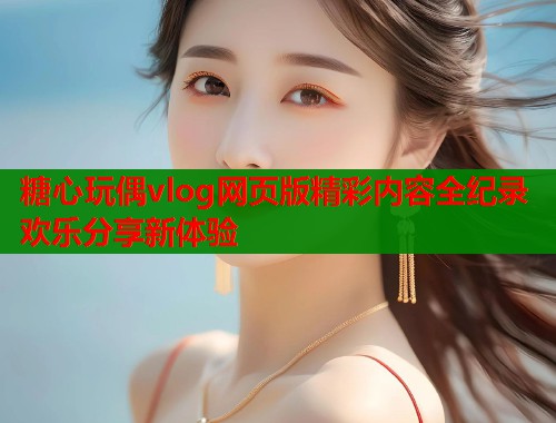 糖心玩偶vlog网页版精彩内容全纪录欢乐分享新体验  第1张