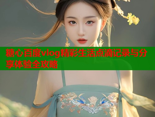 糖心百度vlog精彩生活点滴记录与分享体验全攻略  第1张