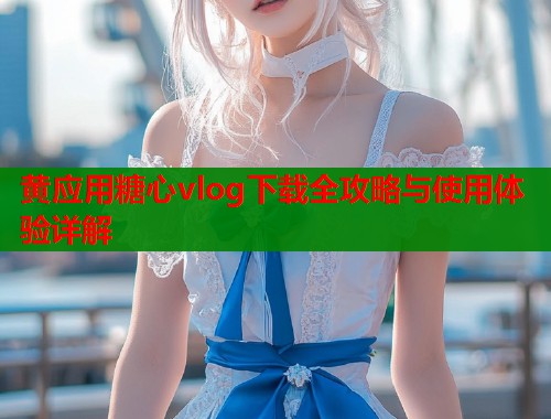 黄应用糖心vlog下载全攻略与使用体验详解  第1张