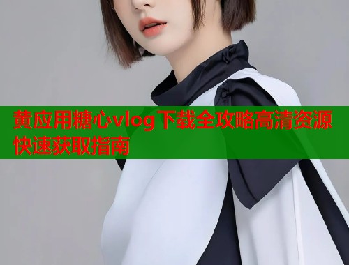 黄应用糖心vlog下载全攻略高清资源快速获取指南  第1张