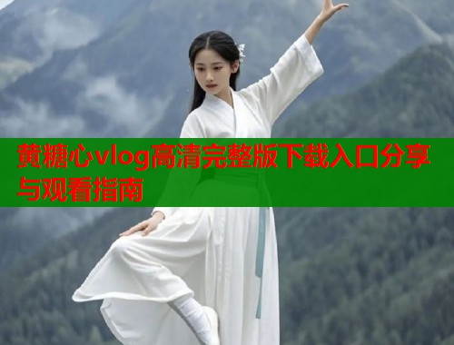 黄糖心vlog高清完整版下载入口分享与观看指南  第2张