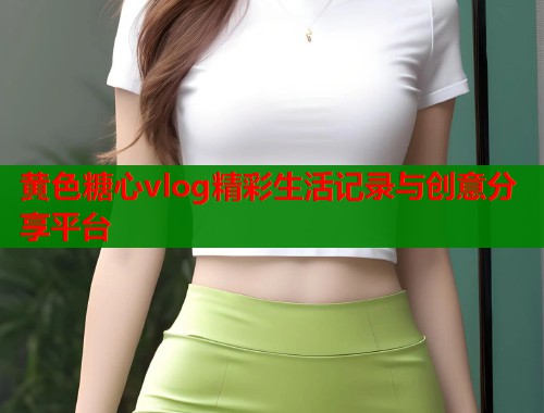 黄色糖心vlog精彩生活记录与创意分享平台  第1张