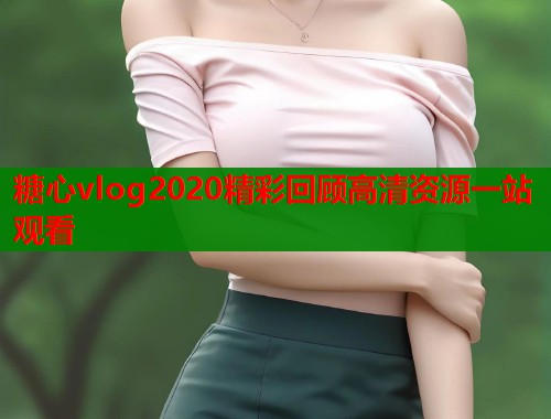 糖心vlog2020精彩回顾高清资源一站观看  第1张