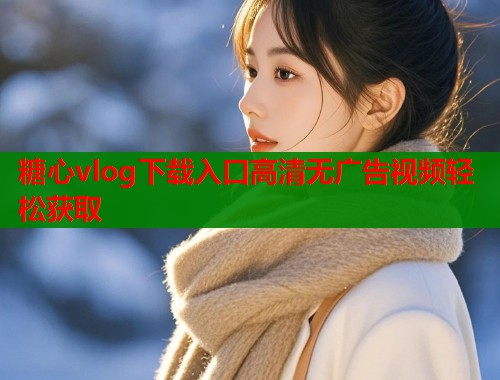 糖心vlog下载入口高清无广告视频轻松获取  第1张
