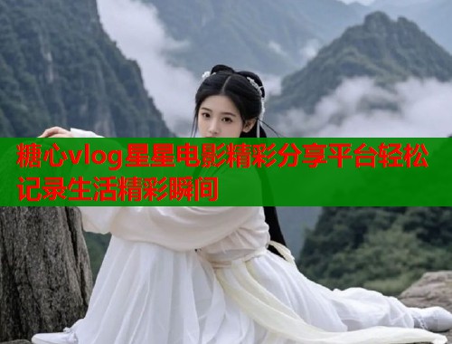 糖心vlog星星电影精彩分享平台轻松记录生活精彩瞬间  第1张
