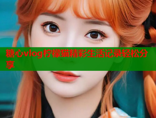 糖心vlog柠檬猫精彩生活记录轻松分享  第1张