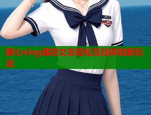 糖心vlog遥控女友轻松互动体验新玩法  第1张