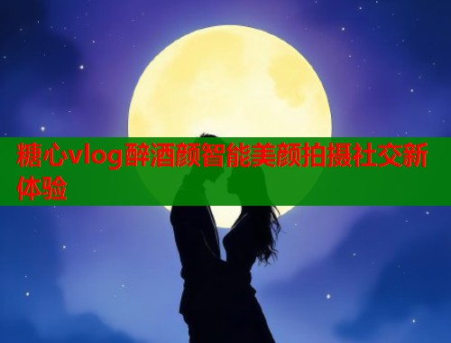 糖心vlog醉酒颜智能美颜拍摄社交新体验  第1张