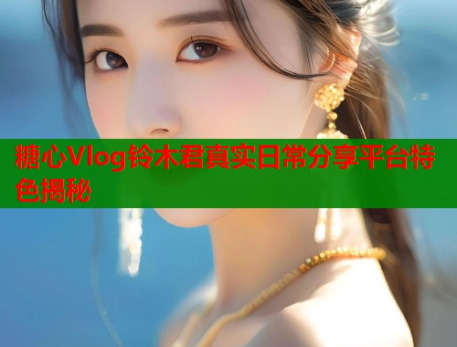 糖心Vlog铃木君真实日常分享平台特色揭秘  第1张
