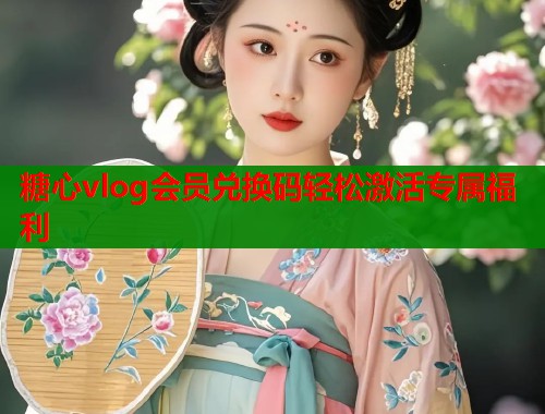 糖心vlog会员兑换码轻松激活专属福利  第1张