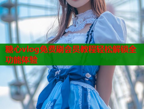 糖心vlog免费刷会员教程轻松解锁全功能体验  第1张
